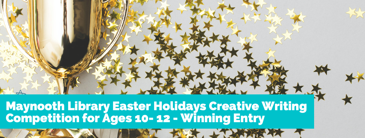 Maynooth Library Easter Holidays Creative Writing Competition for Ages 10- 12 – Winning Entry